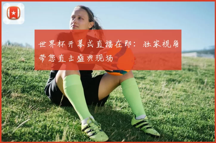 世界杯开幕式直播在即：独家视角带您直击盛典现场
