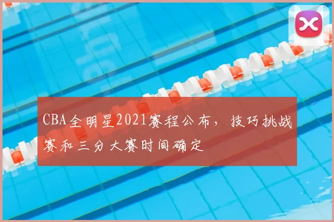 CBA全明星2021赛程公布,技巧挑战赛和三分大赛时间确定