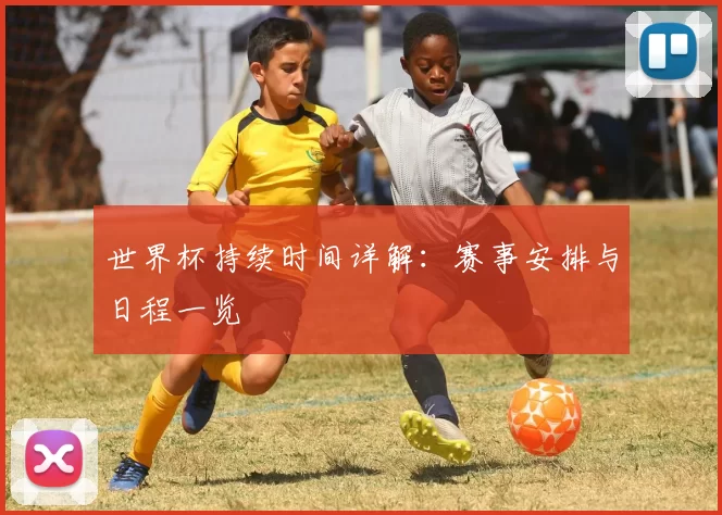 世界杯持续时间详解：赛事安排与日程一览