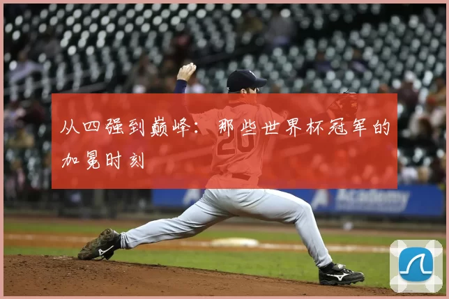 从四强到巅峰：那些世界杯冠军的加冕时刻