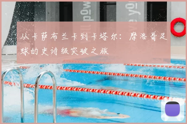 从卡萨布兰卡到卡塔尔:摩洛哥足球的史诗级突破之旅