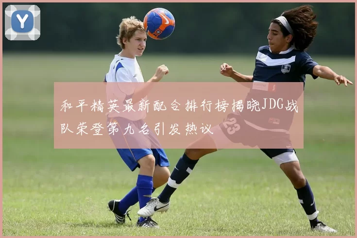 和平精英最新配合排行榜揭晓JDG战队荣登第九名引发热议