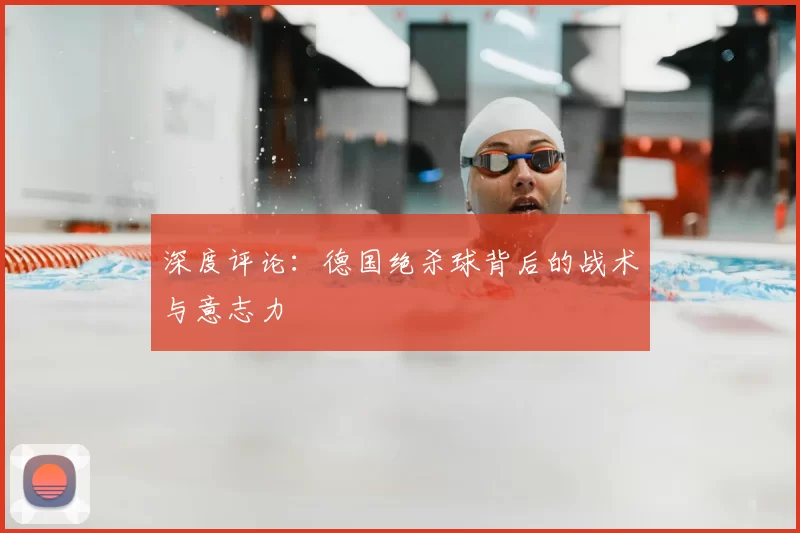 深度评论:德国绝杀球背后的战术与意志力