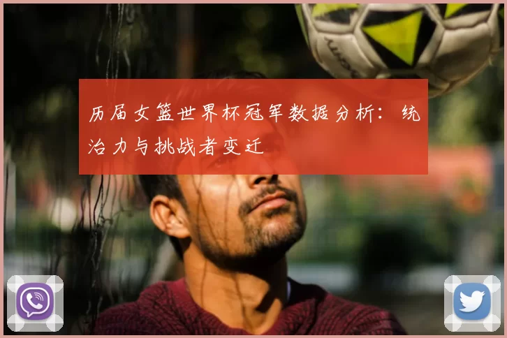 历届女篮世界杯冠军数据分析:统治力与挑战者变迁