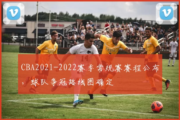CBA2021-2022赛季常规赛赛程公布,球队争冠路线图确定