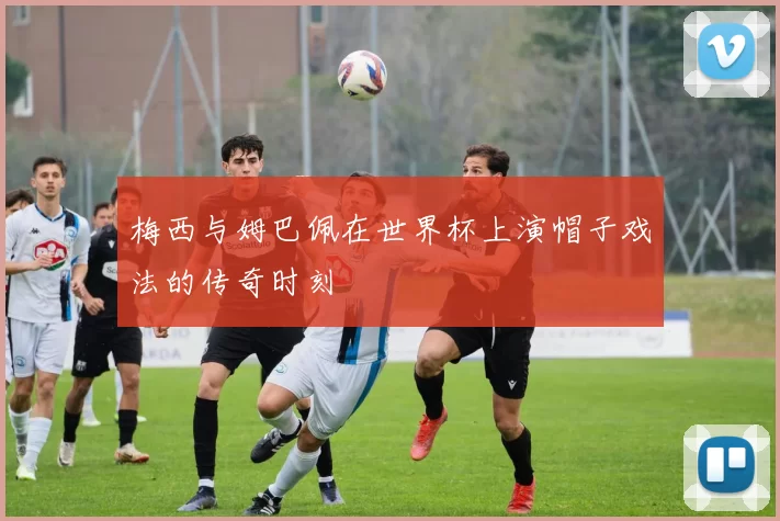 梅西与姆巴佩在世界杯上演帽子戏法的传奇时刻