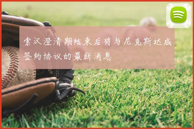 索汉澄清期结束后将与尼克斯达成签约协议的最新消息