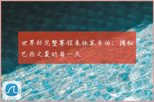 世界杯完整赛程表独家专访:揭秘巴西之夏的每一天