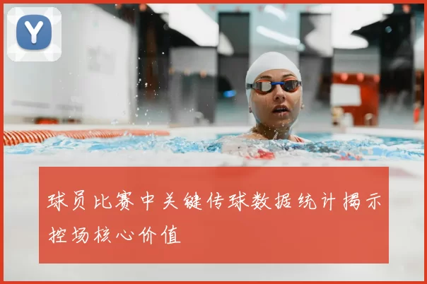 球员比赛中关键传球数据统计揭示控场核心价值