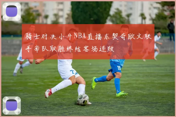 骑士对决小牛NBA直播东契奇欧文联手率队取胜终结客场连败
