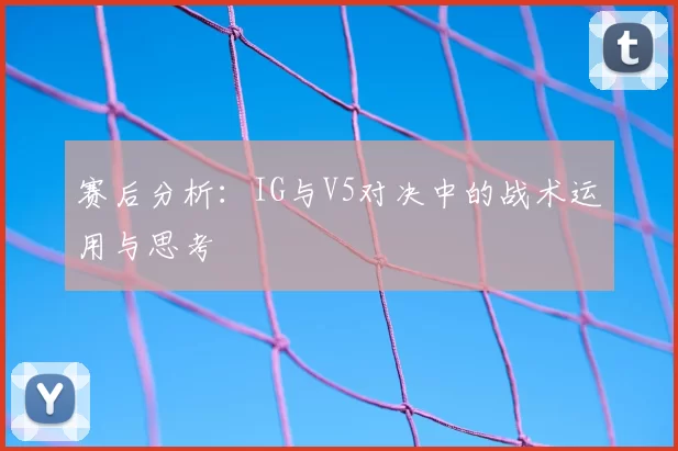 赛后分析:IG与V5对决中的战术运用与思考