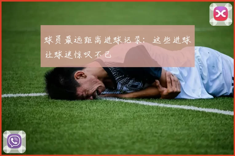 球员最远距离进球记录:这些进球让球迷惊叹不已
