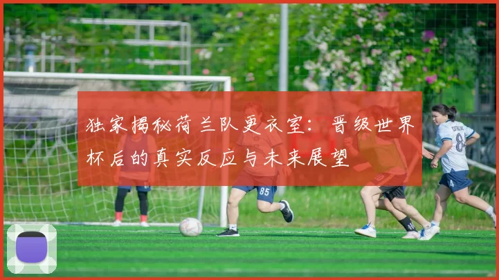 独家揭秘荷兰队更衣室：晋级世界杯后的真实反应与未来展望