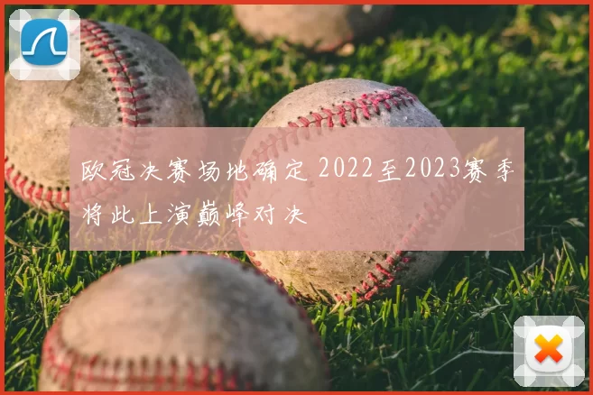 欧冠决赛场地确定 2022至2023赛季将此上演巅峰对决