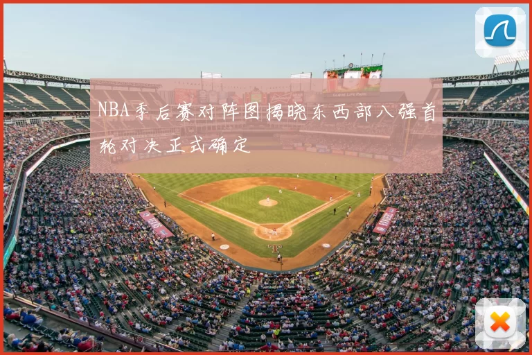 NBA季后赛对阵图揭晓东西部八强首轮对决正式确定