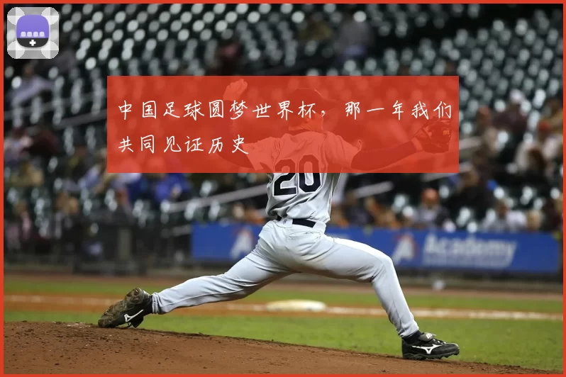 中国足球圆梦世界杯,那一年我们共同见证历史
