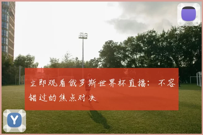 立即观看俄罗斯世界杯直播：不容错过的焦点对决