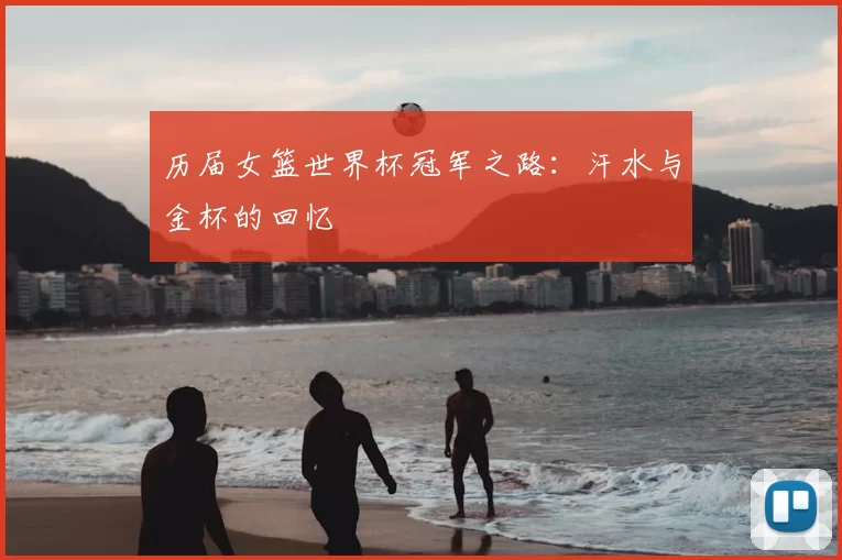 历届女篮世界杯冠军之路：汗水与金杯的回忆