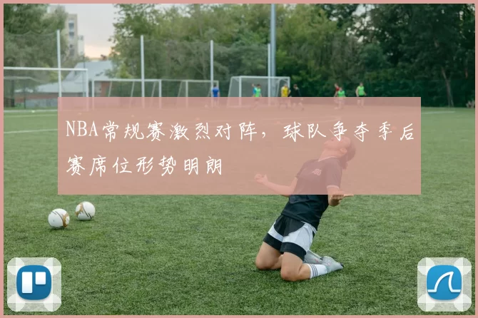 NBA常规赛激烈对阵，球队争夺季后赛席位形势明朗