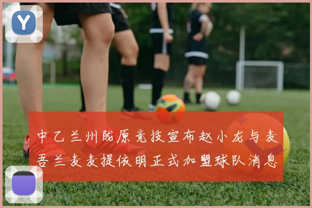 中乙兰州陇原竞技宣布赵小龙与麦吾兰麦麦提依明正式加盟球队消息
