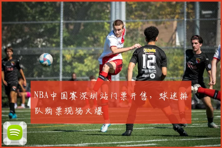 NBA中国赛深圳站门票开售,球迷排队购票现场火爆