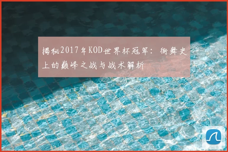 揭秘2017年KOD世界杯冠军:街舞史上的巅峰之战与战术解析