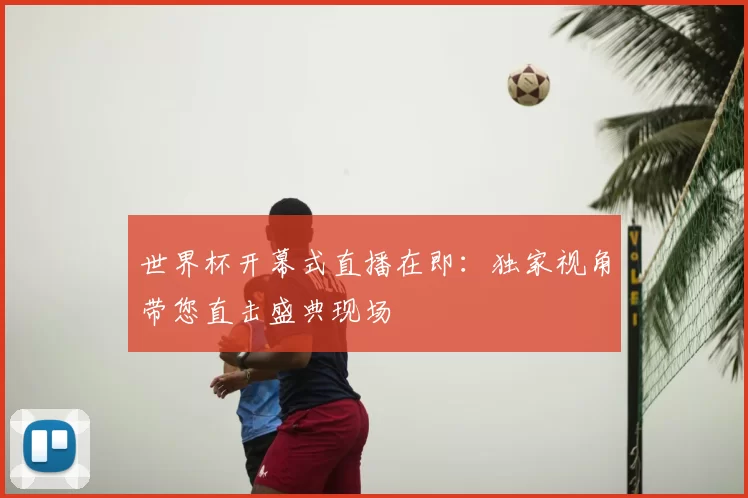 世界杯开幕式直播在即：独家视角带您直击盛典现场