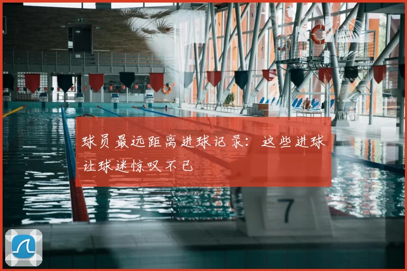 球员最远距离进球记录:这些进球让球迷惊叹不已