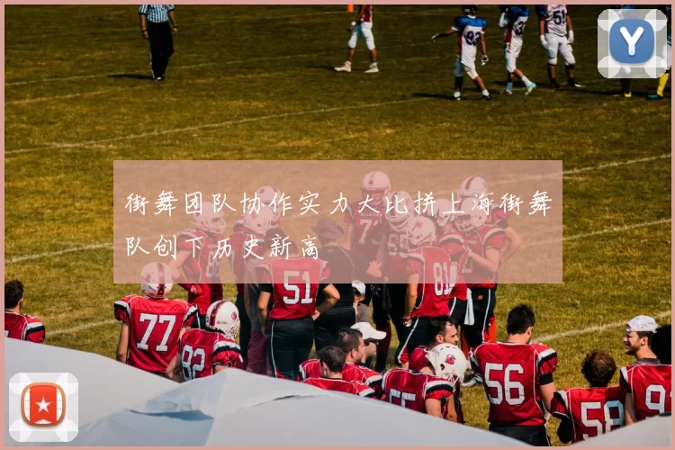 街舞团队协作实力大比拼上海街舞队创下历史新高