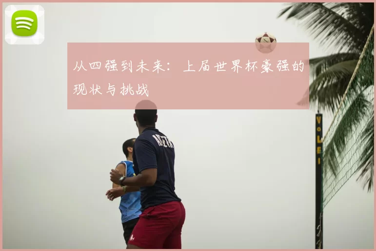 从四强到未来：上届世界杯豪强的现状与挑战
