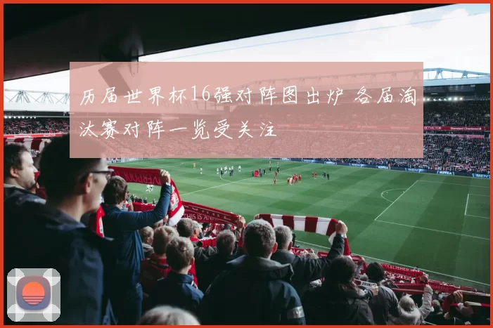历届世界杯16强对阵图出炉 各届淘汰赛对阵一览受关注