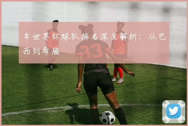 年世界杯球队排名深度解析：从巴西到希腊
