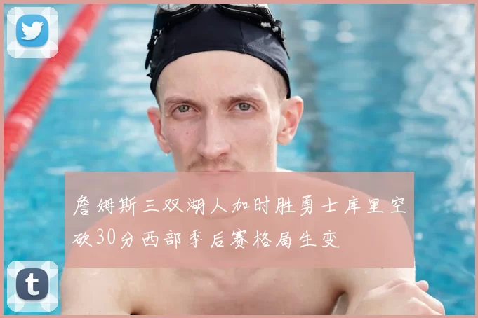 詹姆斯三双湖人加时胜勇士库里空砍30分西部季后赛格局生变