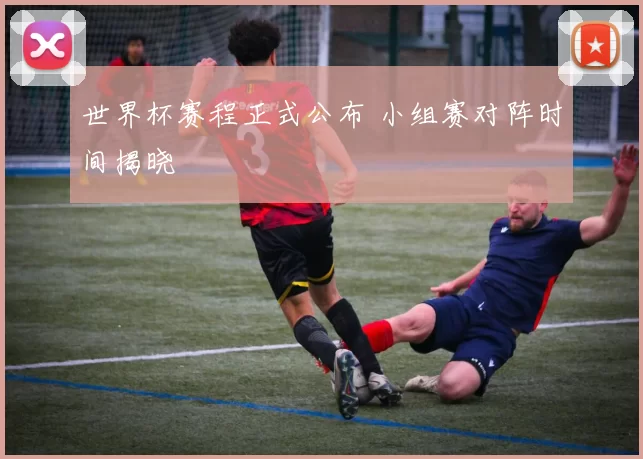 世界杯赛程正式公布 小组赛对阵时间揭晓