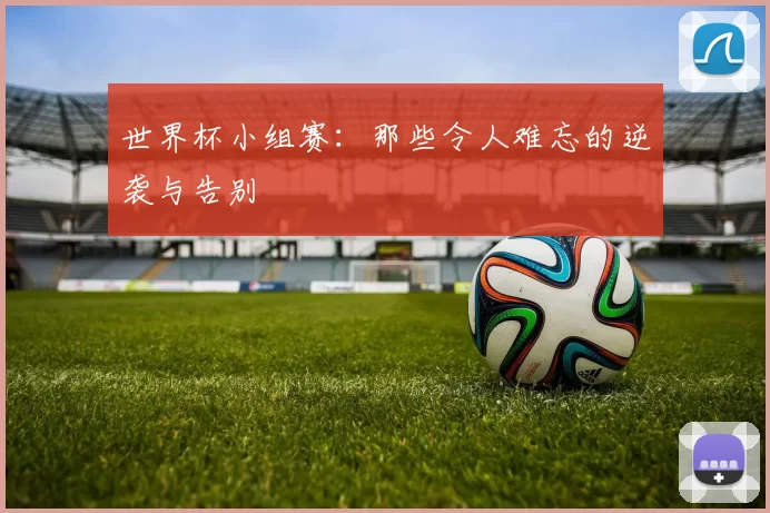 世界杯小组赛：那些令人难忘的逆袭与告别