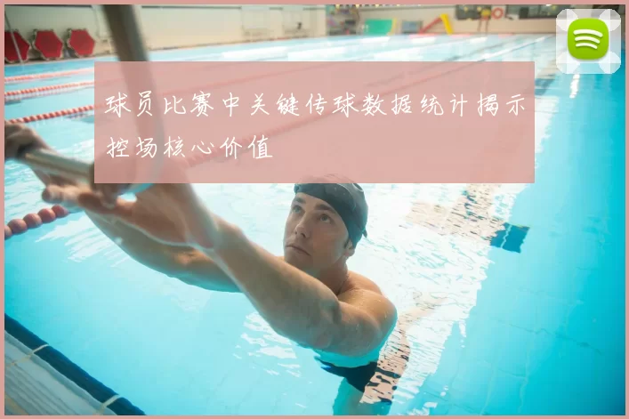 球员比赛中关键传球数据统计揭示控场核心价值