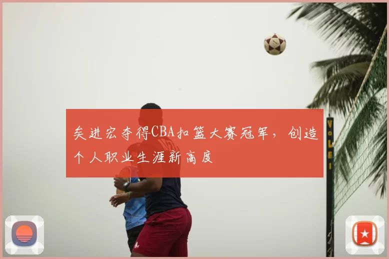 矣进宏夺得CBA扣篮大赛冠军,创造个人职业生涯新高度