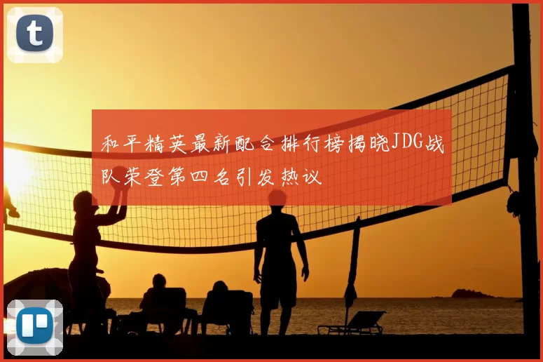 和平精英最新配合排行榜揭晓JDG战队荣登第四名引发热议