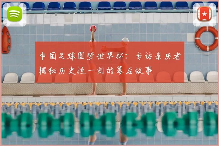 中国足球圆梦世界杯:专访亲历者揭秘历史性一刻的幕后故事