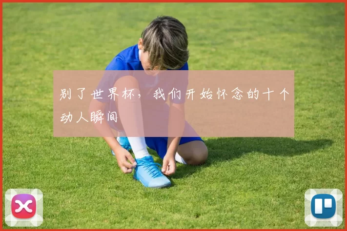 别了世界杯,我们开始怀念的十个动人瞬间