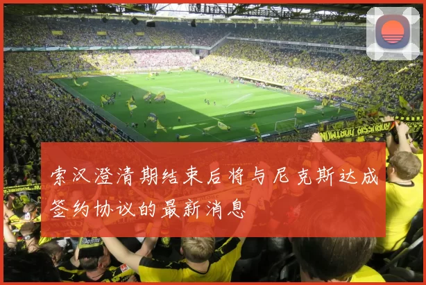 索汉澄清期结束后将与尼克斯达成签约协议的最新消息