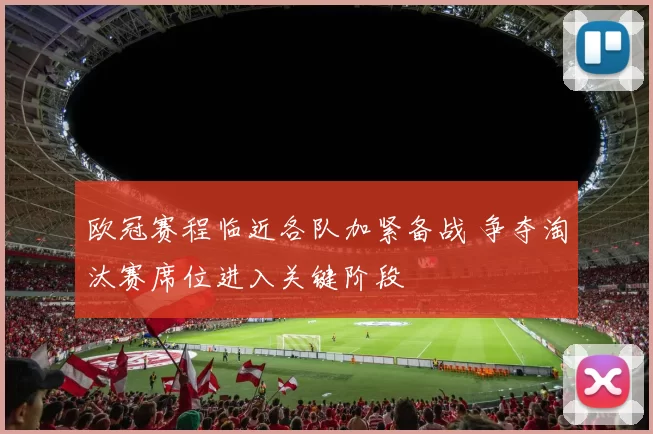 欧冠赛程临近各队加紧备战 争夺淘汰赛席位进入关键阶段