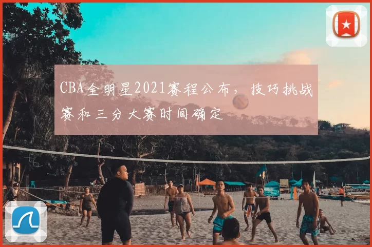 CBA全明星2021赛程公布，技巧挑战赛和三分大赛时间确定