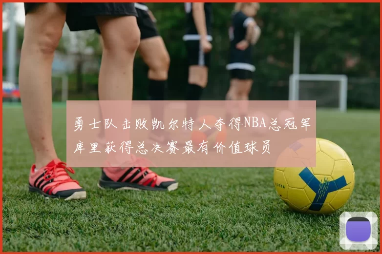 勇士队击败凯尔特人夺得NBA总冠军库里获得总决赛最有价值球员