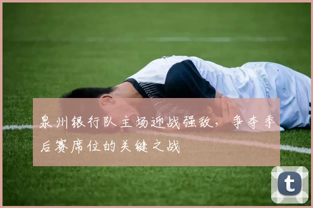 泉州银行队主场迎战强敌，争夺季后赛席位的关键之战