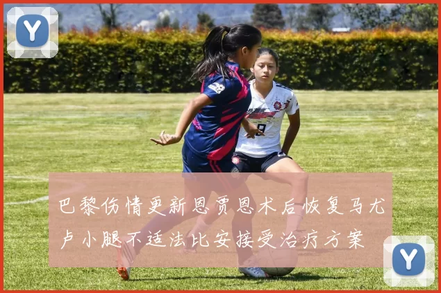 巴黎伤情更新恩贾恩术后恢复马尤卢小腿不适法比安接受治疗方案