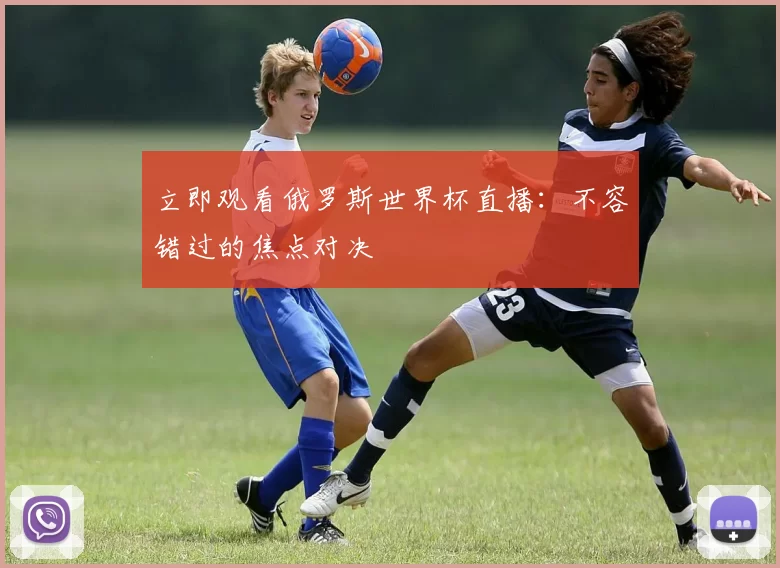 立即观看俄罗斯世界杯直播：不容错过的焦点对决