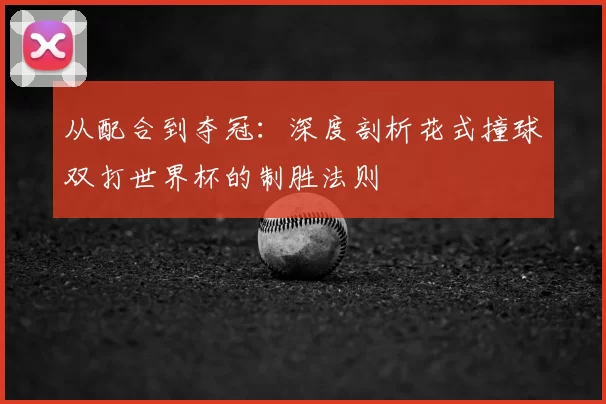 从配合到夺冠:深度剖析花式撞球双打世界杯的制胜法则