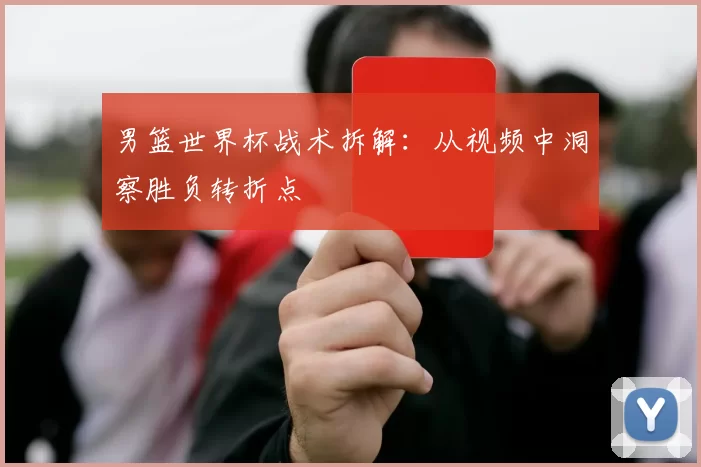 男篮世界杯战术拆解:从视频中洞察胜负转折点
