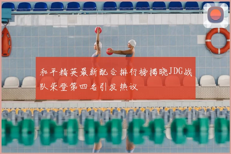 和平精英最新配合排行榜揭晓JDG战队荣登第四名引发热议